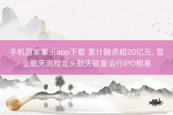 手機(jī)百家家樂app下載 累計融資超20億元, 營業(yè)航天測控龍頭航天馭星運(yùn)行IPO相易