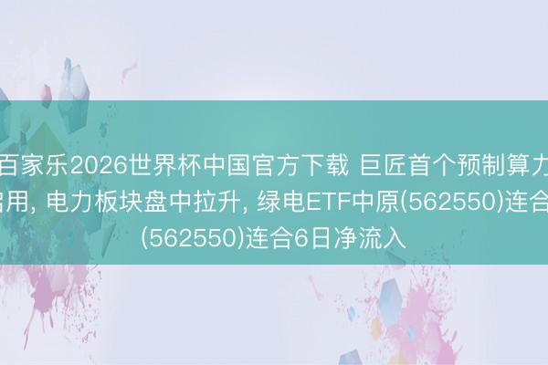 百家樂2026世界杯中國(guó)官方下載 巨匠首個(gè)預(yù)制算力中心底座啟用, 電力板塊盤中拉升, 綠電ETF中原(562550)連合6日凈流入