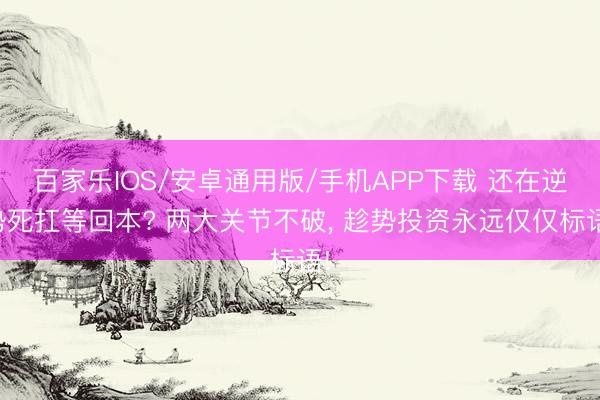 百家樂IOS/安卓通用版/手機APP下載 還在逆勢死扛等回本? 兩大關(guān)節(jié)不破, 趁勢投資永遠(yuǎn)僅僅標(biāo)語!
