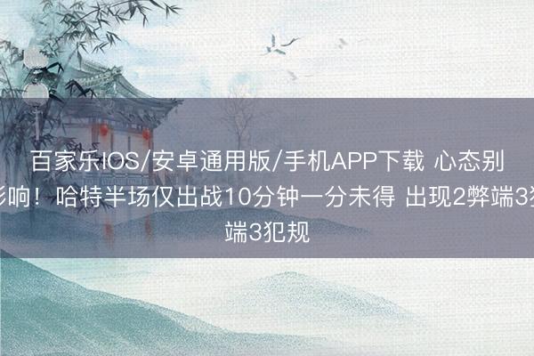 百家樂IOS/安卓通用版/手機APP下載 心態(tài)別受影響!哈特半場僅出戰(zhàn)10分鐘一分未得 出現(xiàn)2弊端3犯規(guī)