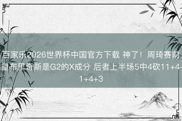 百家樂2026世界杯中國官方下載 神了!周琦賽前展望布里奇斯是G2的X成分 后者上半場5中4砍11+4+3